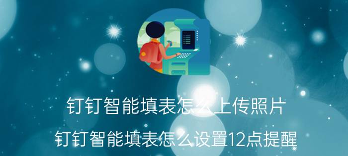 钉钉智能填表怎么上传照片 钉钉智能填表怎么设置12点提醒？